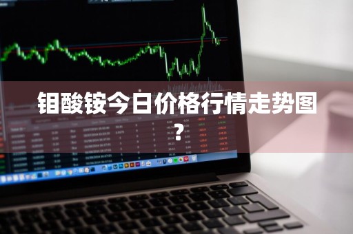 钼酸铵今日价格行情走势图？
