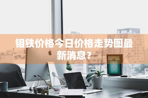 钼铁价格今日价格走势图最新消息？