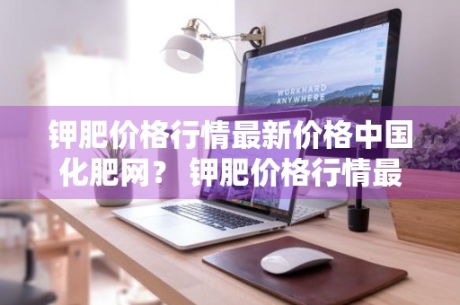 钾肥价格行情最新价格中国化肥网？ 钾肥价格行情最新价格中国化肥网查询