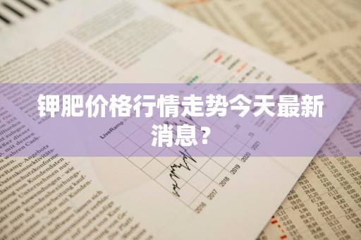 钾肥价格行情走势今天最新消息？