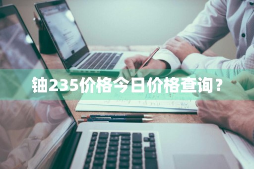 铀235价格今日价格查询？