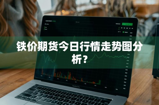 铁价期货今日行情走势图分析？