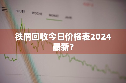铁屑回收今日价格表2024最新?