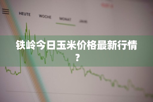 铁岭今日玉米价格最新行情？