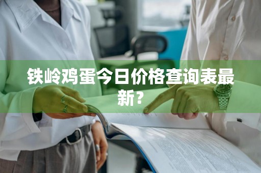 铁岭鸡蛋今日价格查询表最新?