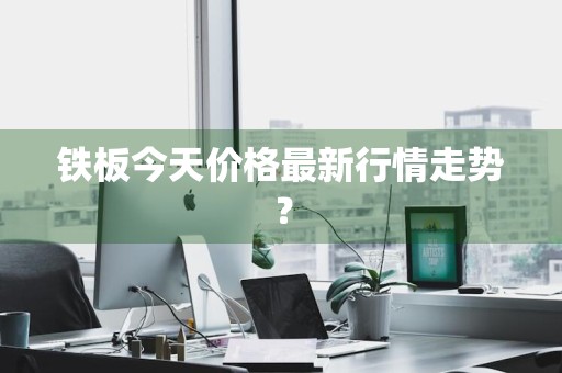 铁板今天价格最新行情走势？