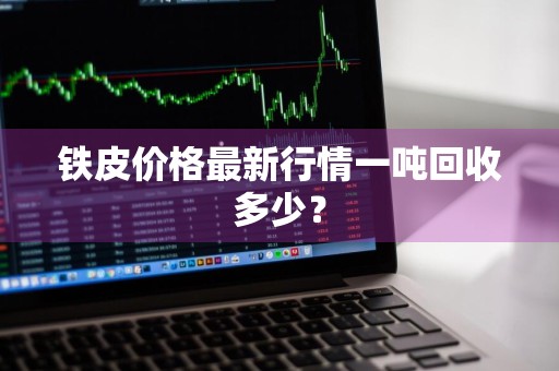 铁皮价格最新行情一吨回收多少？