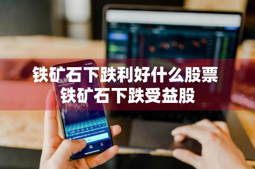 铁矿石下跌利好什么股票 铁矿石下跌受益股