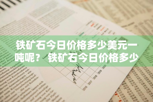 铁矿石今日价格多少美元一吨呢？ 铁矿石今日价格多少美元一吨呢图片