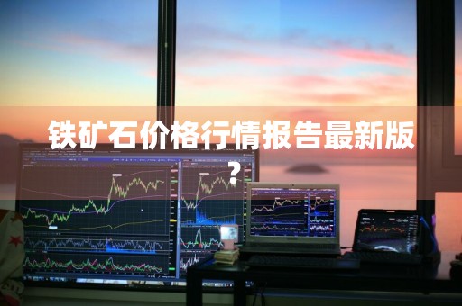 铁矿石价格行情报告最新版？