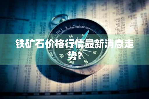 铁矿石价格行情最新消息走势？
