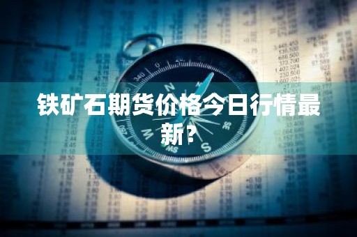 铁矿石期货价格今日行情最新？