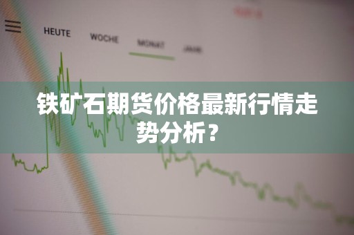 铁矿石期货价格最新行情走势分析?