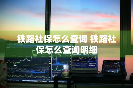 铁路社保怎么查询 铁路社保怎么查询明细