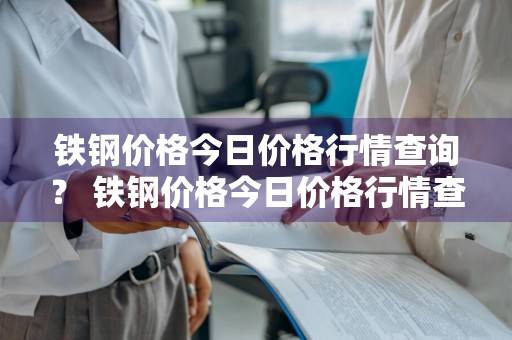 铁钢价格今日价格行情查询？ 铁钢价格今日价格行情查询最新
