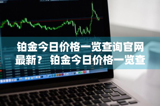铂金今日价格一览查询官网最新？ 铂金今日价格一览查询官网最新消息
