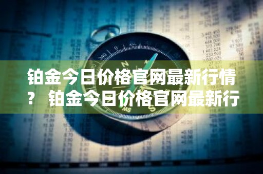 铂金今日价格官网最新行情？ 铂金今日价格官网最新行情查询