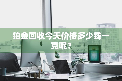 铂金回收今天价格多少钱一克呢？