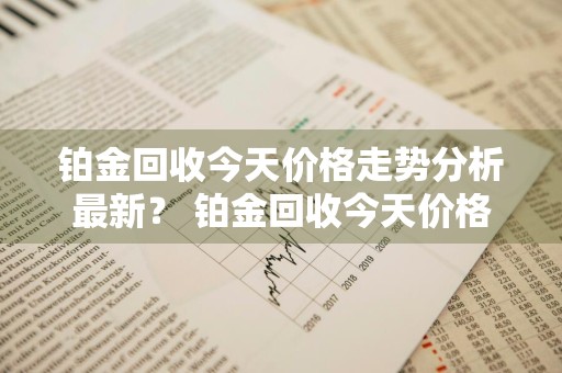 铂金回收今天价格走势分析最新？ 铂金回收今天价格走势分析最新消息