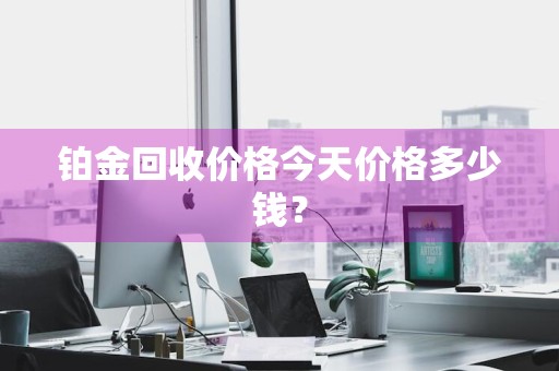 铂金回收价格今天价格多少钱？