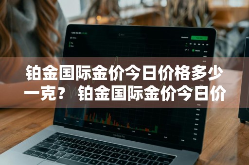 铂金国际金价今日价格多少一克？ 铂金国际金价今日价格多少一克