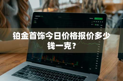 铂金首饰今日价格报价多少钱一克？