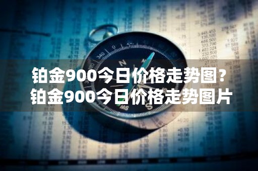 铂金900今日价格走势图？ 铂金900今日价格走势图片
