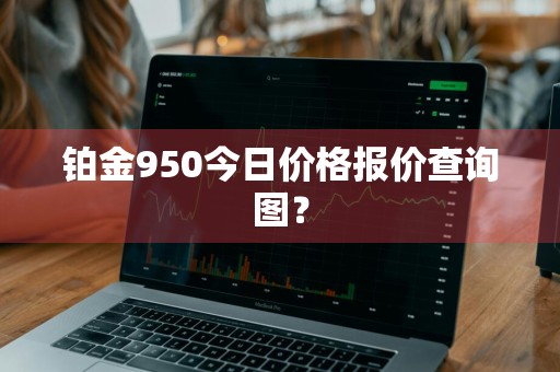 铂金950今日价格报价查询图?