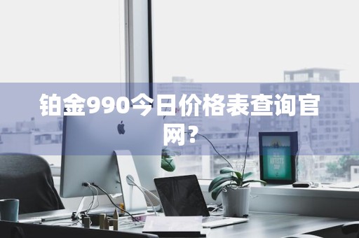 铂金990今日价格表查询官网？