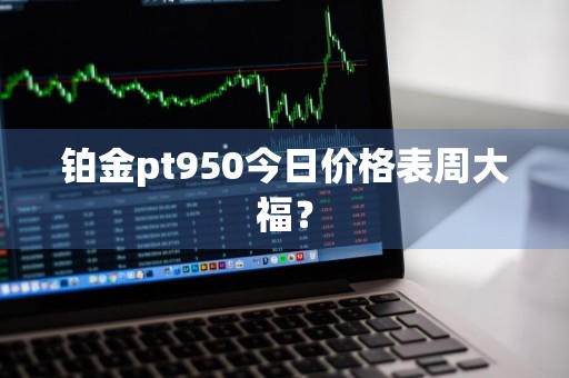 铂金pt950今日价格表周大福？