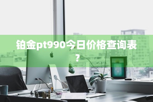 铂金pt990今日价格查询表？