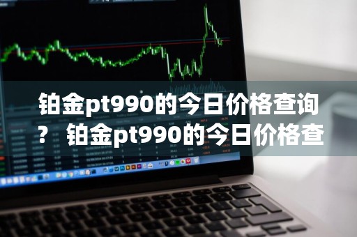 铂金pt990的今日价格查询？ 铂金pt990的今日价格查询