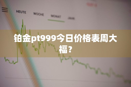铂金pt999今日价格表周大福？