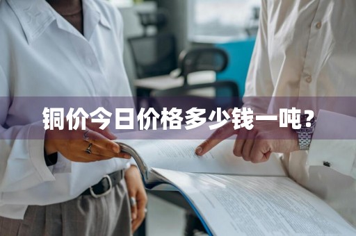 铜价今日价格多少钱一吨？