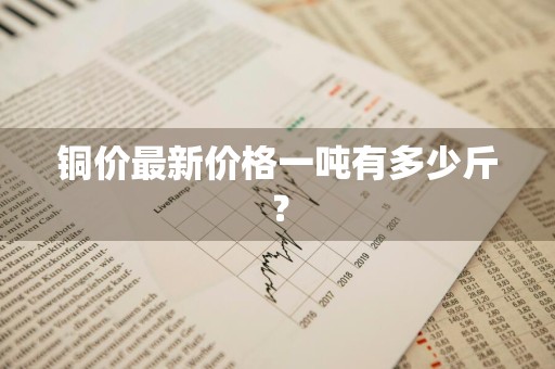 铜价最新价格一吨有多少斤？