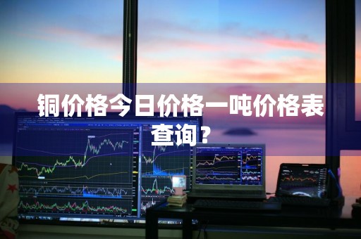 铜价格今日价格一吨价格表查询？