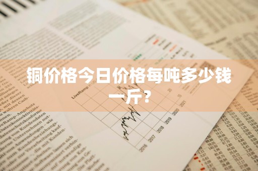 铜价格今日价格每吨多少钱一斤？