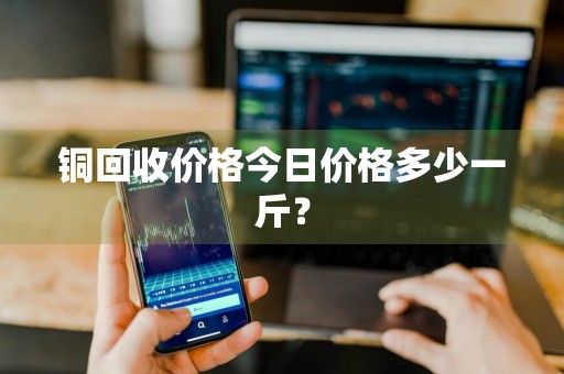 铜回收价格今日价格多少一斤？