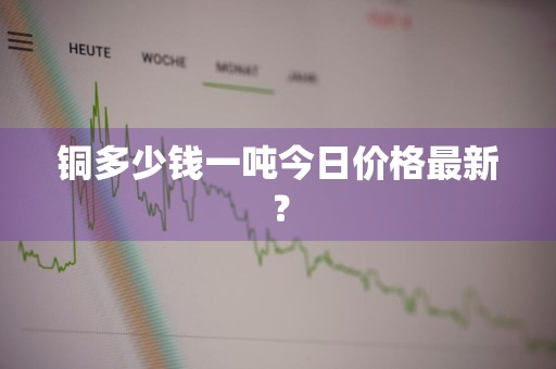 铜多少钱一吨今日价格最新？