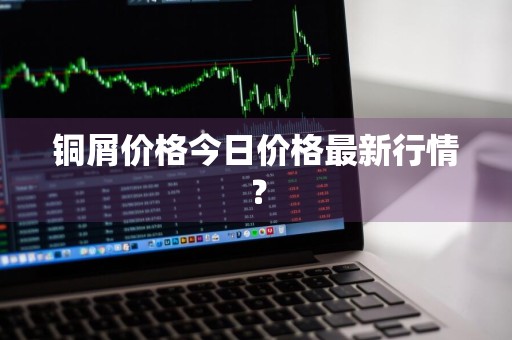铜屑价格今日价格最新行情？