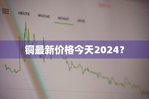 铜最新价格今天2024？