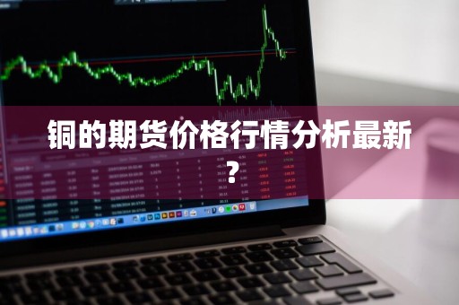 铜的期货价格行情分析最新？