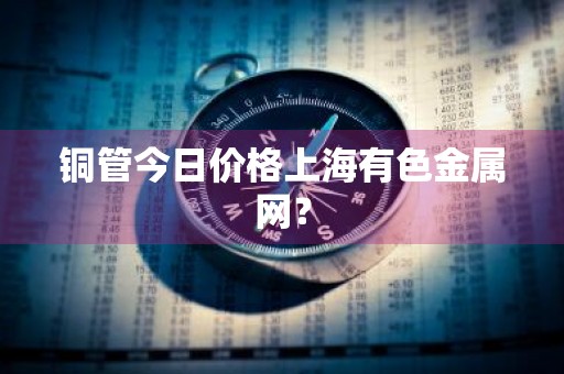 铜管今日价格上海有色金属网？