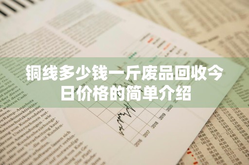 铜线多少钱一斤废品回收今日价格的简单介绍
