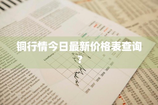 铜行情今日最新价格表查询？