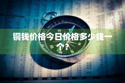 铜钱价格今日价格多少钱一个？