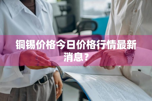 铜锡价格今日价格行情最新消息？