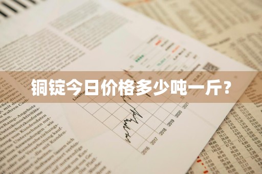 铜锭今日价格多少吨一斤？