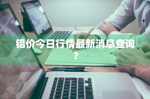 铝价今日行情最新消息查询？