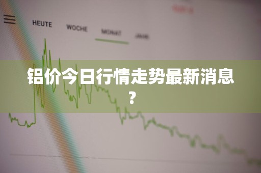 铝价今日行情走势最新消息？
